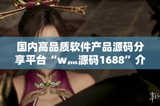 國(guó)內(nèi)高品質(zhì)軟件產(chǎn)品源碼分享平臺(tái)“w灬源碼1688”介紹