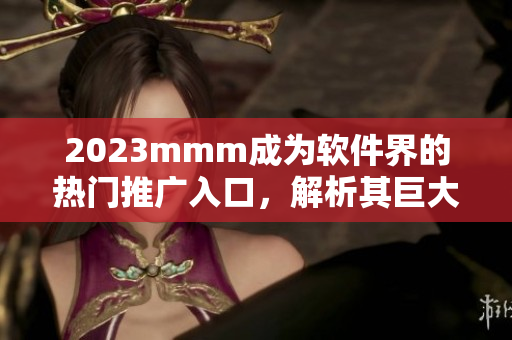 2023mmm成為軟件界的熱門推廣入口，解析其巨大市場價值