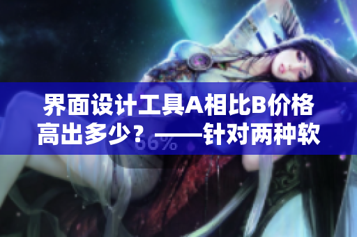 界面設(shè)計(jì)工具A相比B價(jià)格高出多少？——針對(duì)兩種軟件的比較分析