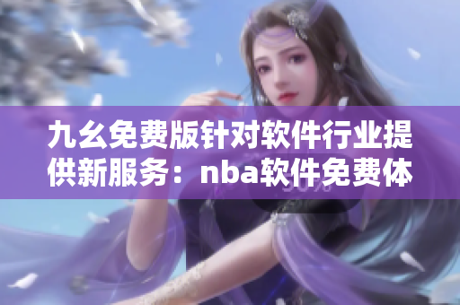 九幺免費版針對軟件行業(yè)提供新服務：nba軟件免費體驗!