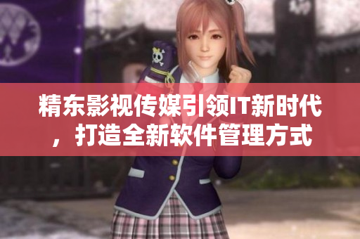 精東影視傳媒引領(lǐng)IT新時(shí)代，打造全新軟件管理方式