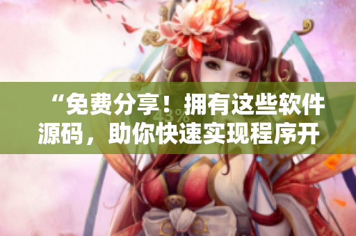 “免費分享！擁有這些軟件源碼，助你快速實現(xiàn)程序開發(fā)”