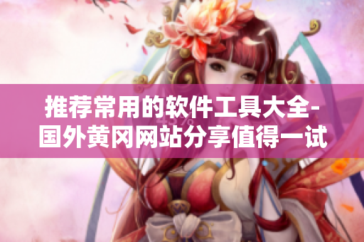 推薦常用的軟件工具大全-國外黃岡網(wǎng)站分享值得一試的軟件工具集合！