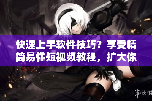 快速上手軟件技巧？享受精簡易懂短視頻教程，擴大你的軟件技能樹！