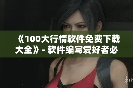 《100大行情軟件免費下載大全》- 軟件編寫愛好者必備！
