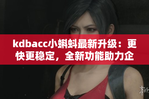kdbacc小蝌蚪最新升級(jí)：更快更穩(wěn)定，全新功能助力企業(yè)數(shù)據(jù)管理