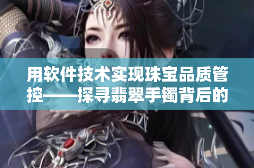 用軟件技術(shù)實現(xiàn)珠寶品質(zhì)管控——探尋翡翠手鐲背后的質(zhì)量之道