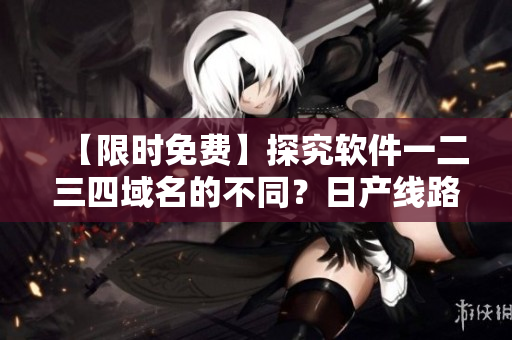 【限時免費】探究軟件一二三四域名的不同？日產(chǎn)線路給你答案