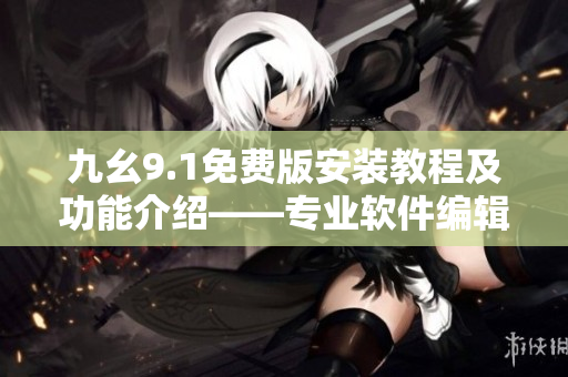 九幺9.1免費(fèi)版安裝教程及功能介紹——專業(yè)軟件編輯帶你了解更多！