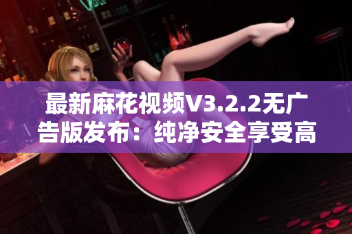 最新麻花視頻V3.2.2無廣告版發(fā)布：純凈安全享受高清視聽！
