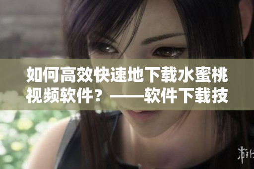 如何高效快速地下載水蜜桃視頻軟件？——軟件下載技巧分享