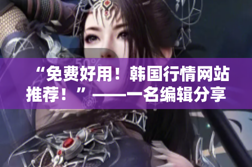 “免費(fèi)好用！韓國行情網(wǎng)站推薦！”——一名編輯分享軟件相關(guān)文章