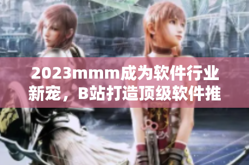 2023mmm成為軟件行業(yè)新寵，B站打造頂級軟件推廣平臺
