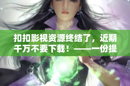 扣扣影視資源終結(jié)了，近期千萬(wàn)不要下載！——一份提醒給軟件編輯