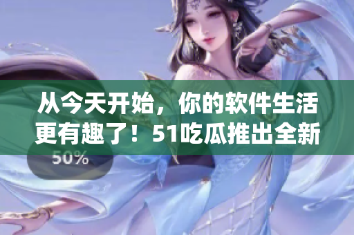 從今天開始，你的軟件生活更有趣了！51吃瓜推出全新軟件資訊App