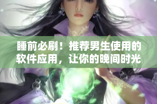 睡前必刷！推薦男生使用的軟件應用，讓你的晚間時光更加高效有趣