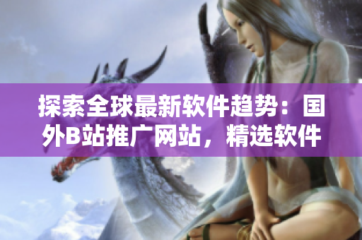 探索全球最新軟件趨勢：國外B站推廣網(wǎng)站，精選軟件資訊！