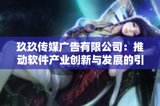 玖玖傳媒廣告有限公司：推動(dòng)軟件產(chǎn)業(yè)創(chuàng)新與發(fā)展的引領(lǐng)者