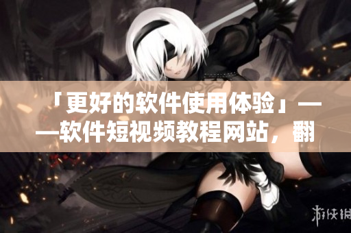 「更好的軟件使用體驗(yàn)」——軟件短視頻教程網(wǎng)站，翻轉(zhuǎn)您的軟件學(xué)習(xí)方式！