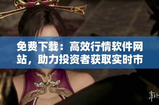 免費(fèi)下載：高效行情軟件網(wǎng)站，助力投資者獲取實(shí)時(shí)市場(chǎng)信息