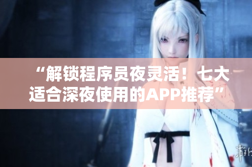 “解鎖程序員夜靈活！七大適合深夜使用的APP推薦”