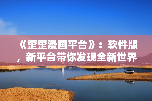 《歪歪漫畫平臺(tái)》：軟件版，新平臺(tái)帶你發(fā)現(xiàn)全新世界！