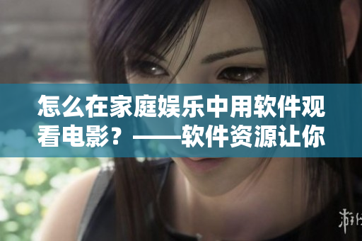 怎么在家庭娛樂中用軟件觀看電影？——軟件資源讓你暢所欲言