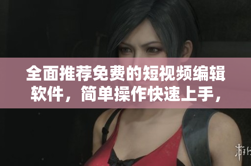 全面推薦免費(fèi)的短視頻編輯軟件，簡(jiǎn)單操作快速上手，讓你成為影視大師