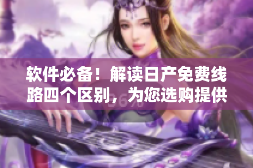 軟件必備！解讀日產(chǎn)免費(fèi)線路四個(gè)區(qū)別，為您選購提供指導(dǎo)