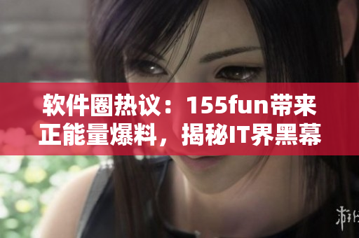 軟件圈熱議：155fun帶來正能量爆料，揭秘IT界黑幕