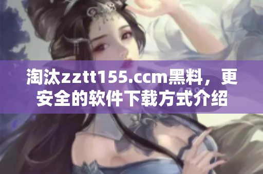淘汰zztt155.ccm黑料，更安全的軟件下載方式介紹