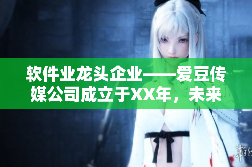 軟件業(yè)龍頭企業(yè)——愛豆傳媒公司成立于XX年，未來發(fā)展?jié)摿o限！