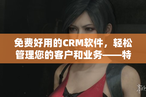 免費(fèi)好用的CRM軟件，輕松管理您的客戶和業(yè)務(wù)——特色功能一覽