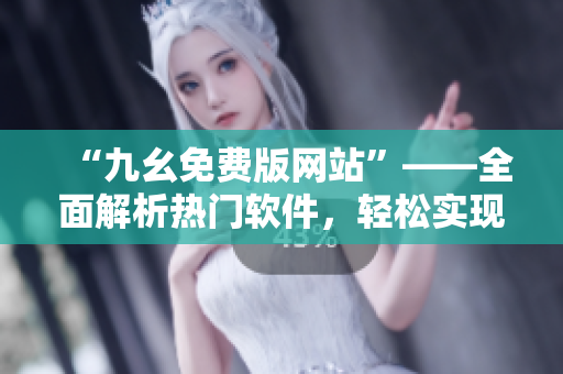 “九幺免費(fèi)版網(wǎng)站”——全面解析熱門(mén)軟件，輕松實(shí)現(xiàn)軟件應(yīng)用指南