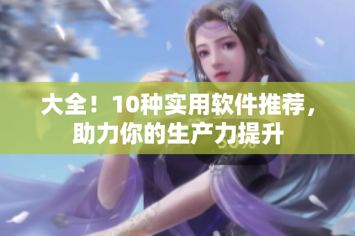 大全！10種實(shí)用軟件推薦，助力你的生產(chǎn)力提升