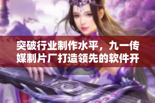 突破行業(yè)制作水平，九一傳媒制片廠打造領(lǐng)先的軟件開發(fā)報道