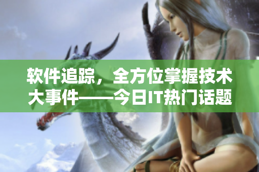 軟件追蹤，全方位掌握技術(shù)大事件——今日IT熱門(mén)話(huà)題應(yīng)用推薦