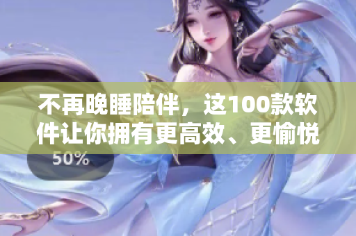 不再晚睡陪伴，這100款軟件讓你擁有更高效、更愉悅的夜晚——軟件推薦