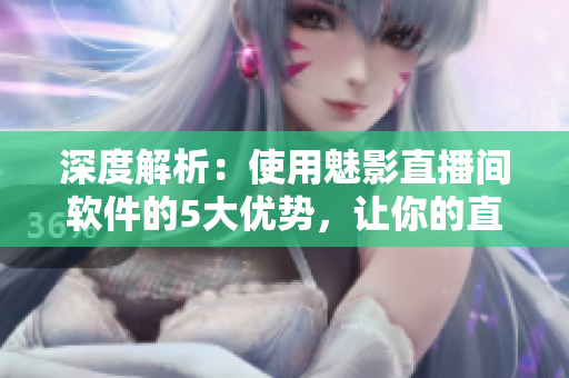深度解析：使用魅影直播間軟件的5大優(yōu)勢，讓你的直播節(jié)目更加出彩！