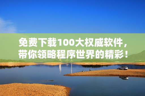 免費下載100大權(quán)威軟件，帶你領(lǐng)略程序世界的精彩！