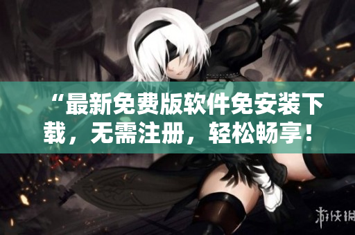 “最新免費版軟件免安裝下載，無需注冊，輕松暢享！”