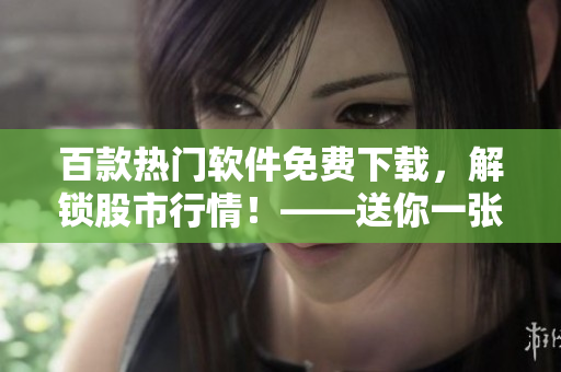 百款熱門軟件免費(fèi)下載，解鎖股市行情！——送你一張開啟投資之旅的門票