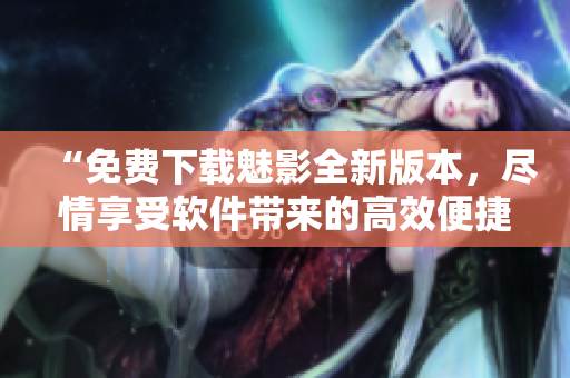 “免費(fèi)下載魅影全新版本，盡情享受軟件帶來(lái)的高效便捷”