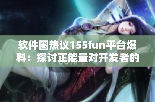 軟件圈熱議155fun平臺(tái)爆料：探討正能量對(duì)開(kāi)發(fā)者的影響