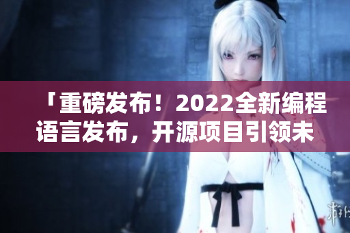 「重磅發(fā)布！2022全新編程語言發(fā)布，開源項目引領(lǐng)未來大勢」