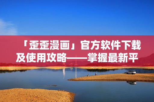 「歪歪漫畫」官方軟件下載及使用攻略——掌握最新平臺(tái)動(dòng)態(tài)及漫畫資源更新！