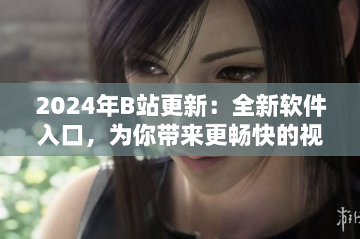 2024年B站更新：全新軟件入口，為你帶來更暢快的視聽體驗