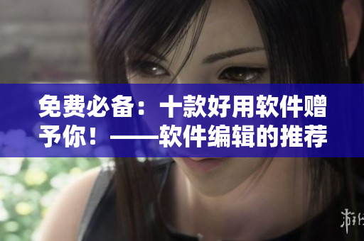 免費必備：十款好用軟件贈予你！——軟件編輯的推薦！