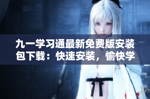 九一學(xué)習(xí)通最新免費(fèi)版安裝包下載：快速安裝，愉快學(xué)習(xí)！