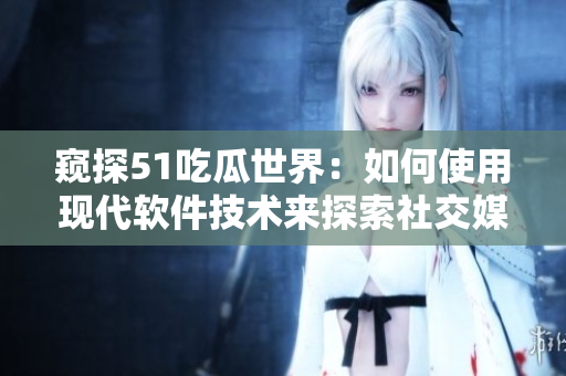 窺探51吃瓜世界：如何使用現(xiàn)代軟件技術(shù)來探索社交媒體數(shù)據(jù)？